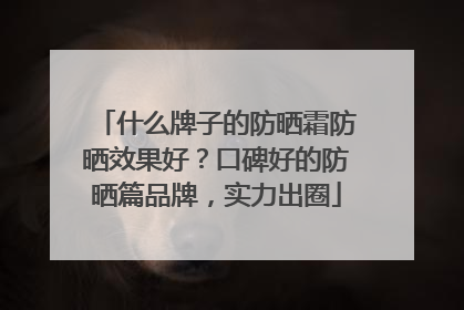 什么牌子的防晒霜防晒效果好？口碑好的防晒篇品牌，实力出圈
