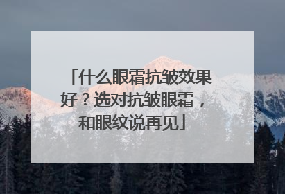 什么眼霜抗皱效果好？选对抗皱眼霜，和眼纹说再见