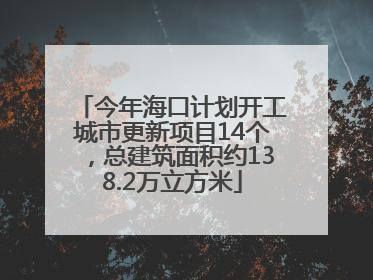 今年海口计划开工城市更新项目14个，总建筑面积约138.2万立方米