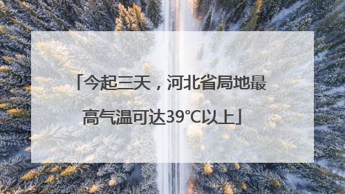 今起三天，河北省局地最高气温可达39℃以上