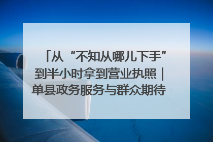 从“不知从哪儿下手”到半小时拿到营业执照｜单县政务服务与群众期待的“双向奔赴”