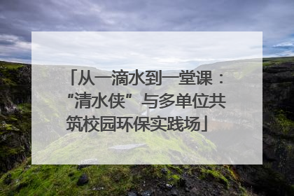 从一滴水到一堂课：“清水侠”与多单位共筑校园环保实践场