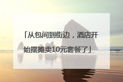 从包间到街边，酒店开始摆摊卖10元套餐了