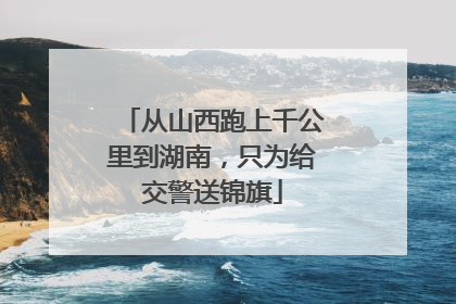 从山西跑上千公里到湖南，只为给交警送锦旗