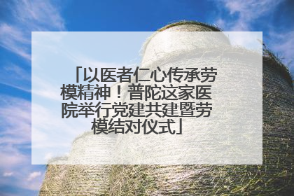 以医者仁心传承劳模精神！普陀这家医院举行党建共建暨劳模结对仪式