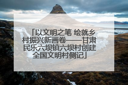 以文明之笔 绘就乡村振兴新画卷——甘肃民乐六坝镇六坝村创建全国文明村侧记