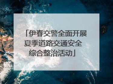 伊春交警全面开展 夏季道路交通安全综合整治活动