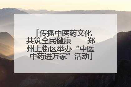 传播中医药文化 共筑全民健康——郑州上街区举办“中医中药进万家”活动