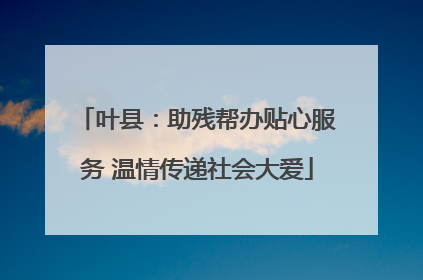 叶县：助残帮办贴心服务 温情传递社会大爱