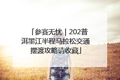 参赛无忧｜202普洱墨江半程马拉松交通摆渡攻略请收藏
