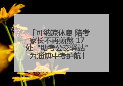 可纳凉休息 陪考家长不再煎熬 17处“助考公交驿站”为淄博中考护航