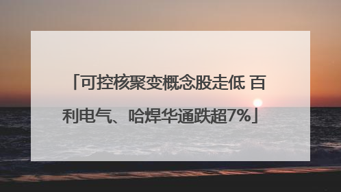 可控核聚变概念股走低 百利电气、哈焊华通跌超7%