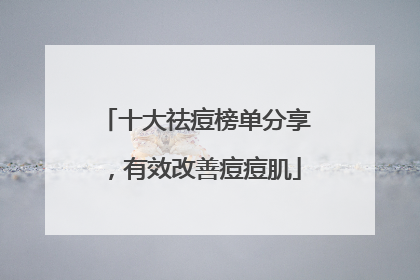 十大祛痘榜单分享，有效改善痘痘肌