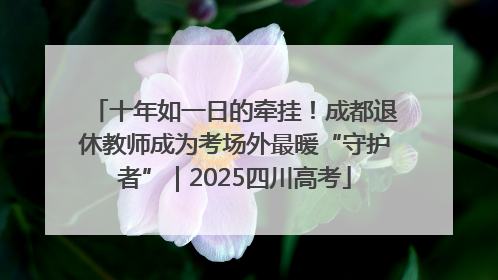 十年如一日的牵挂！成都退休教师成为考场外最暖“守护者”｜2025四川高考