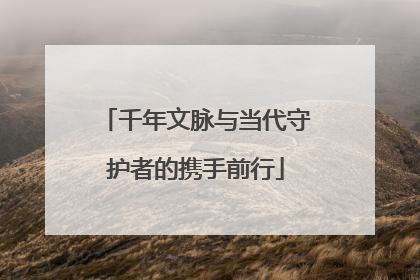 千年文脉与当代守护者的携手前行