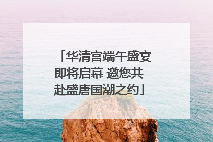 华清宫端午盛宴即将启幕 邀您共赴盛唐国潮之约
