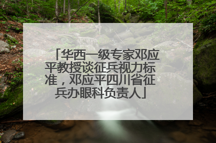 华西一级专家邓应平教授谈征兵视力标准，邓应平四川省征兵办眼科负责人