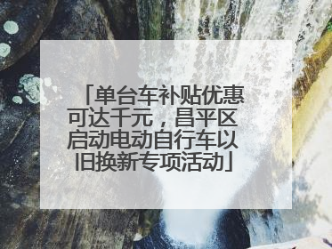 单台车补贴优惠可达千元，昌平区启动电动自行车以旧换新专项活动