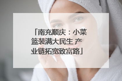 南充顺庆：小菜篮装满大民生 产业链拓宽致富路