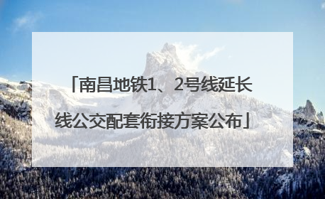 南昌地铁1、2号线延长线公交配套衔接方案公布