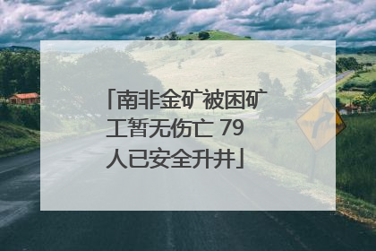 南非金矿被困矿工暂无伤亡 79人已安全升井