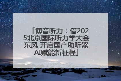 博音听力：借2025北京国际听力学大会东风 开启国产助听器AI赋能新征程