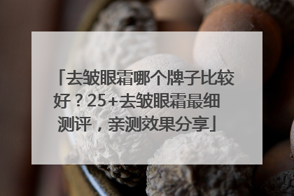 去皱眼霜哪个牌子比较好？25+去皱眼霜最细测评，亲测效果分享