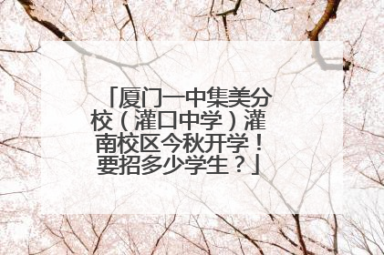 厦门一中集美分校（灌口中学）灌南校区今秋开学！要招多少学生？