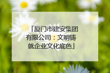 厦门市建安集团有限公司：文明铸就企业文化底色