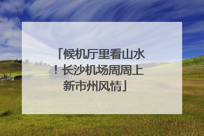 候机厅里看山水！长沙机场周周上新市州风情