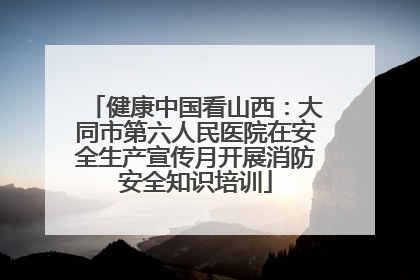 健康中国看山西：大同市第六人民医院在安全生产宣传月开展消防安全知识培训