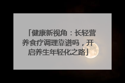 健康新视角：长轻营养食疗调理靠谱吗，开启养生年轻化之路