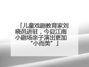 儿童戏剧教育家刘晓邑进驻，今夏江南小剧场亲子演出更加“小而美”