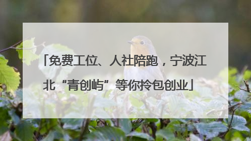免费工位、人社陪跑，宁波江北“青创屿”等你拎包创业
