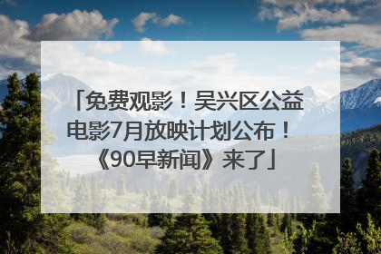 免费观影！吴兴区公益电影7月放映计划公布！《90早新闻》来了