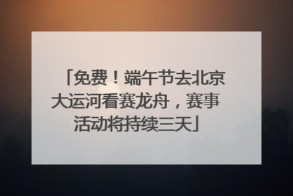 免费！端午节去北京大运河看赛龙舟，赛事活动将持续三天