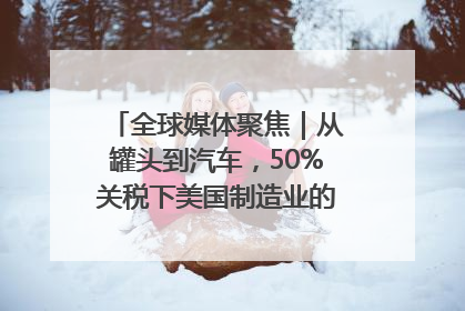 全球媒体聚焦｜从罐头到汽车，50%关税下美国制造业的“生死劫”