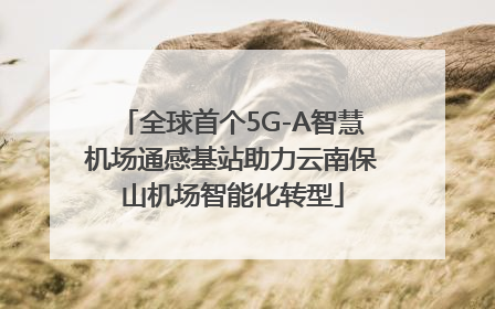 全球首个5G-A智慧机场通感基站助力云南保山机场智能化转型