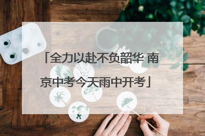 全力以赴不负韶华 南京中考今天雨中开考