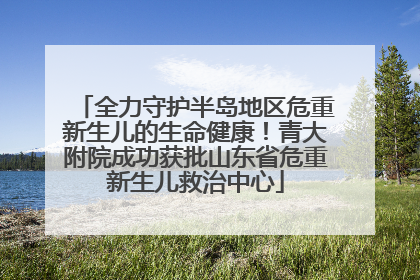 全力守护半岛地区危重新生儿的生命健康！青大附院成功获批山东省危重新生儿救治中心