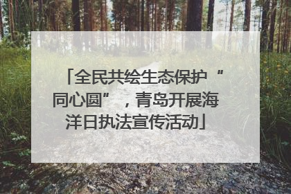 全民共绘生态保护“同心圆”，青岛开展海洋日执法宣传活动