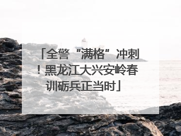 全警“满格”冲刺！黑龙江大兴安岭春训砺兵正当时