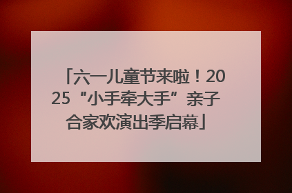 六一儿童节来啦！2025“小手牵大手”亲子合家欢演出季启幕