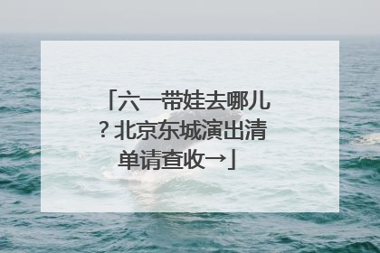 六一带娃去哪儿？北京东城演出清单请查收→