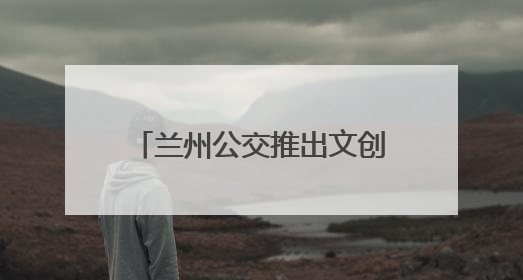 兰州公交推出文创主题巴士：全景式移动“博物馆”