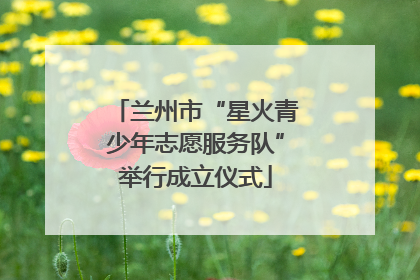 兰州市“星火青少年志愿服务队”举行成立仪式
