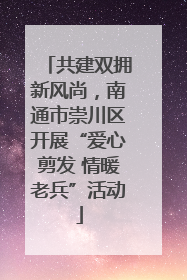 共建双拥新风尚，南通市崇川区开展“爱心剪发 情暖老兵”活动