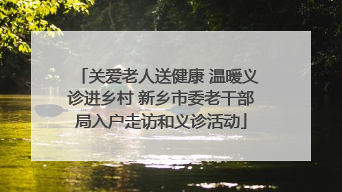 关爱老人送健康 温暖义诊进乡村 新乡市委老干部局入户走访和义诊活动