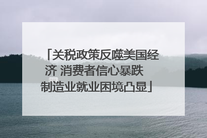 关税政策反噬美国经济 消费者信心暴跌 制造业就业困境凸显