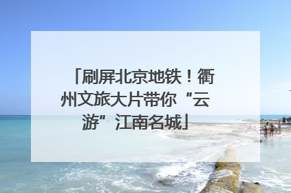 刷屏北京地铁！衢州文旅大片带你“云游”江南名城
